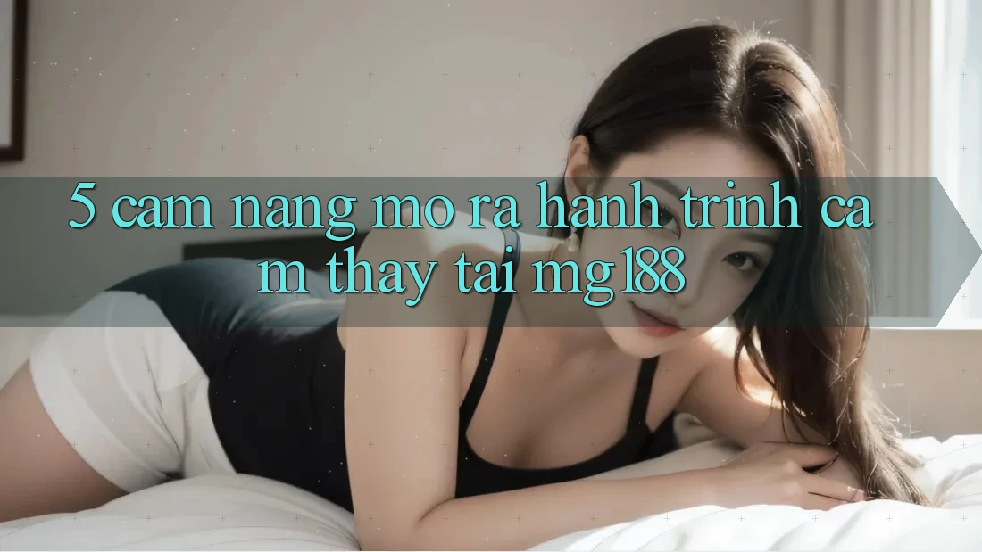 5. Cẩm nang Mở ra Hành Trình Cảm thấy Tại mg188 5. Cẩm nang Mở ra Hành Trình Cảm thấy Tại mg188