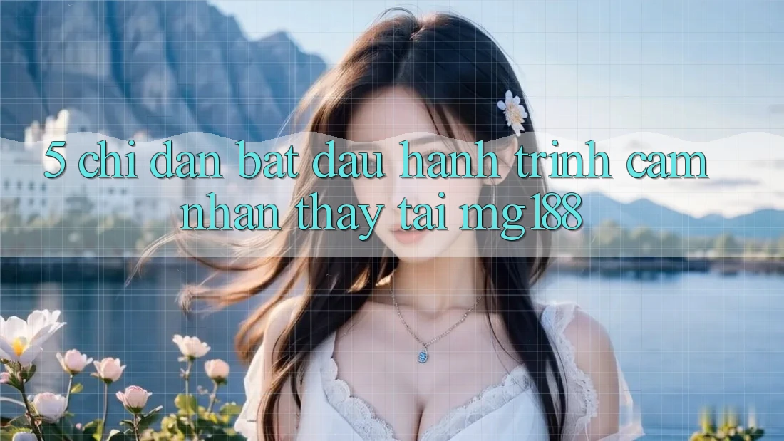5. Chỉ dẫn Bắt Đầu Hành Trình Cảm nhận thấy Tại mg188