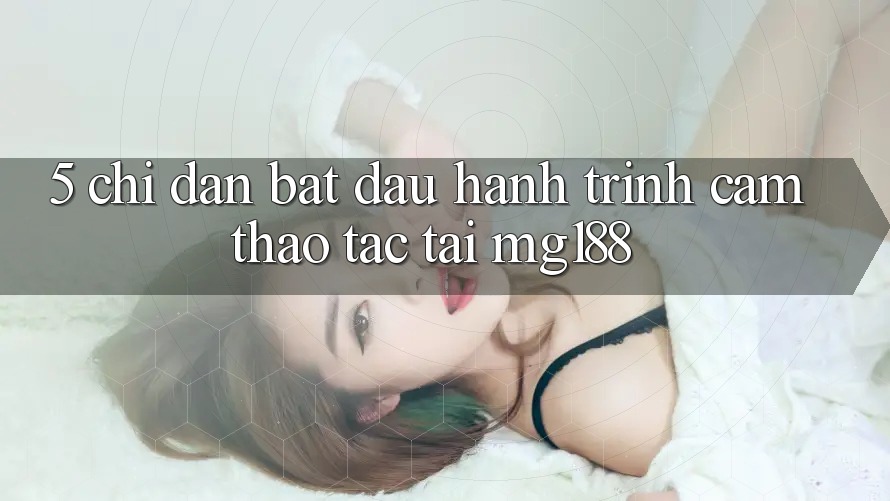 5. Chỉ dẫn Bắt Đầu Hành Trình Cảm thao tác Tại mg188