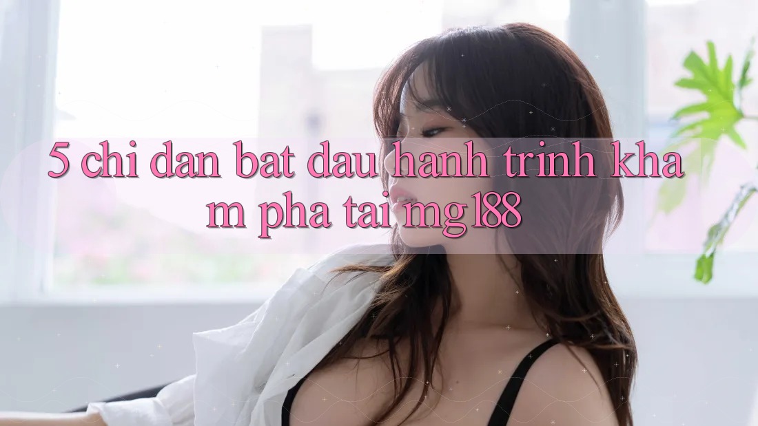 5. Chỉ dẫn Bắt Đầu Hành Trình Khám phá Tại mg188 5. Chỉ dẫn Bắt Đầu Hành Trình Khám phá Tại mg188