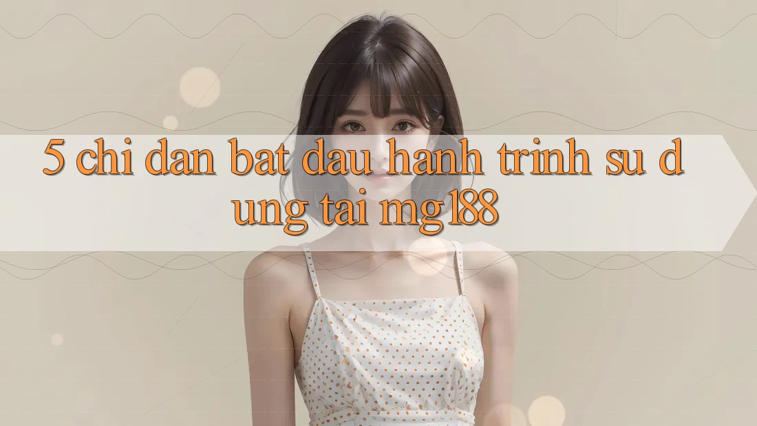 5. Chỉ dẫn Bắt đầu Hành Trình Sử dụng Tại mg188 5. Chỉ dẫn Bắt đầu Hành Trình Sử dụng Tại mg188
