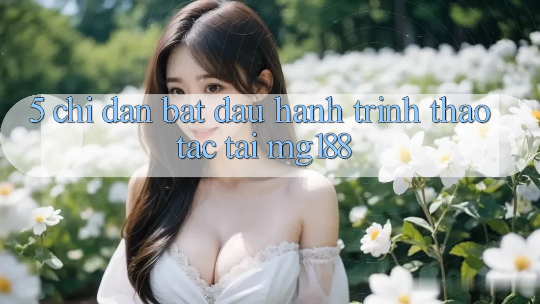 5. Chỉ dẫn Bắt Đầu Hành Trình Thao tác Tại mg188