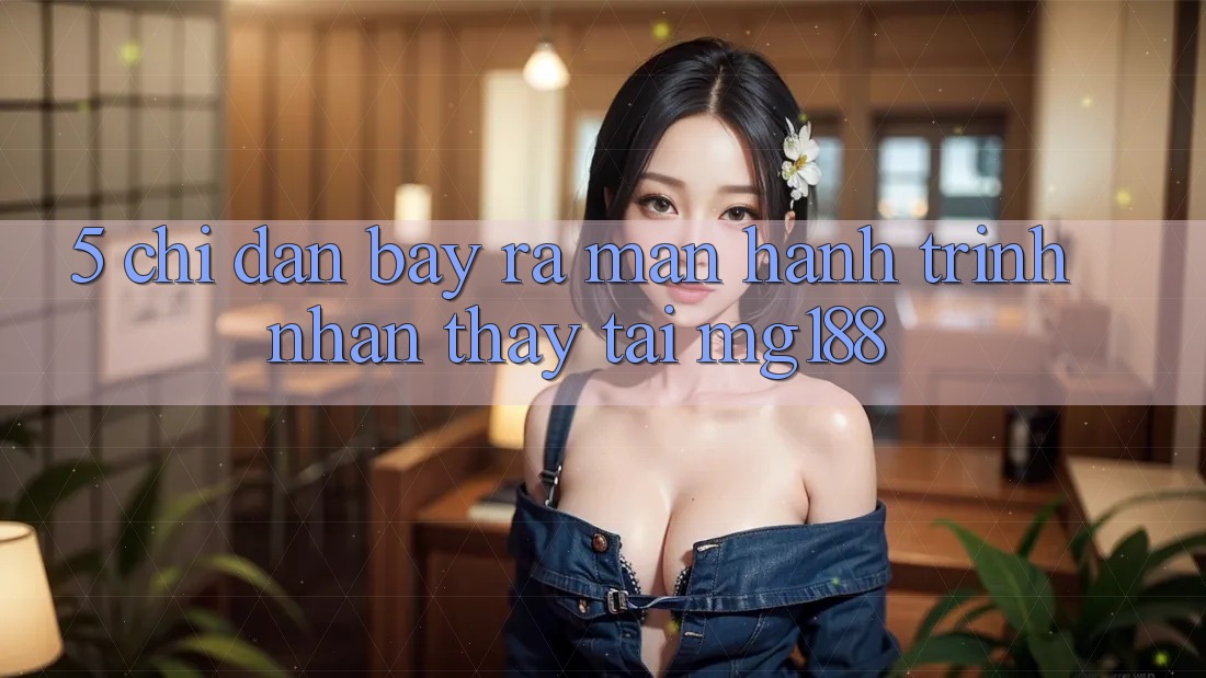 5. Chỉ dẫn Bày ra màn Hành Trình Nhận thấy Tại mg188 5. Chỉ dẫn Bày ra màn Hành Trình Nhận thấy Tại mg188