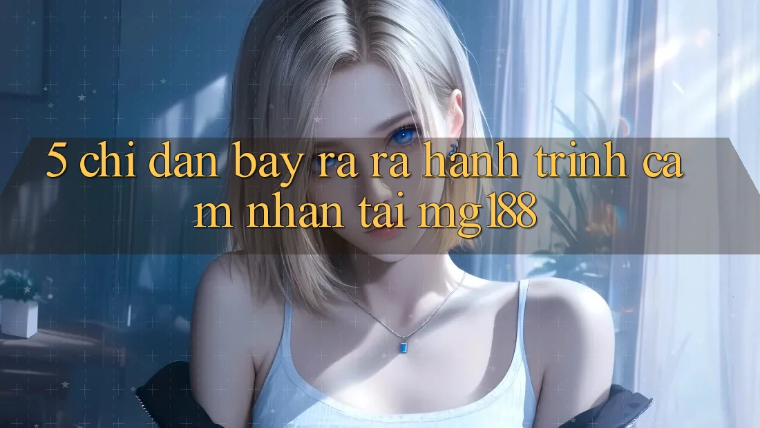 5. Chỉ dẫn Bày ra ra Hành Trình Cảm nhận Tại mg188 5. Chỉ dẫn Bày ra ra Hành Trình Cảm nhận Tại mg188