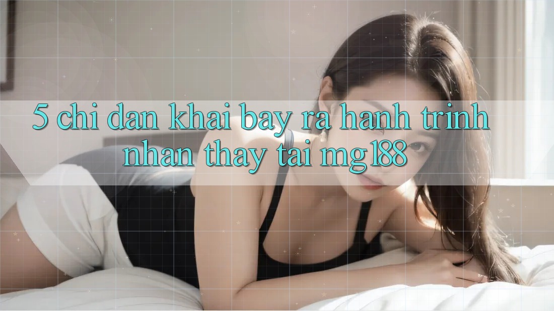 5. Chỉ dẫn Khai bày ra Hành Trình Nhận thấy Tại mg188 5. Chỉ dẫn Khai bày ra Hành Trình Nhận thấy Tại mg188
