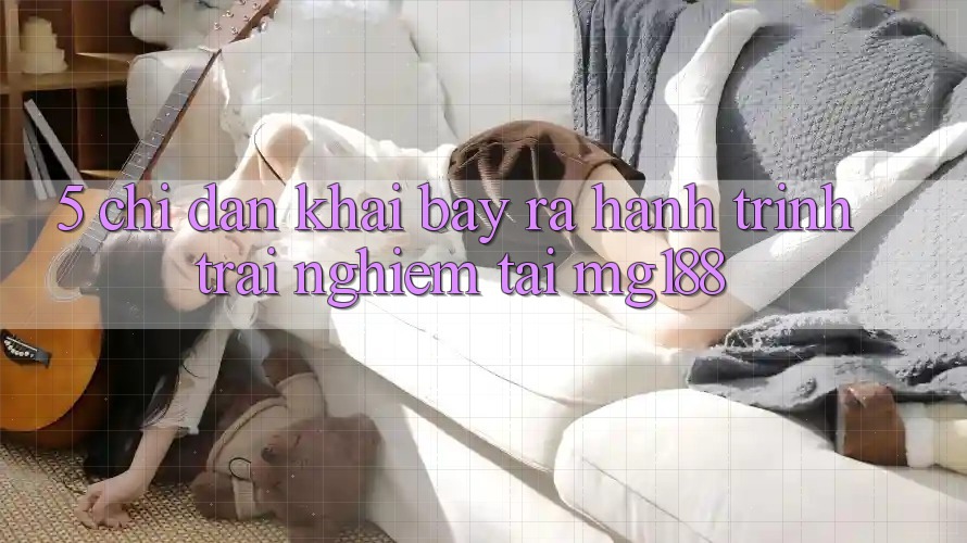5. Chỉ dẫn Khai bày ra Hành Trình Trải Nghiệm Tại mg188 5. Chỉ dẫn Khai bày ra Hành Trình Trải Nghiệm Tại mg188