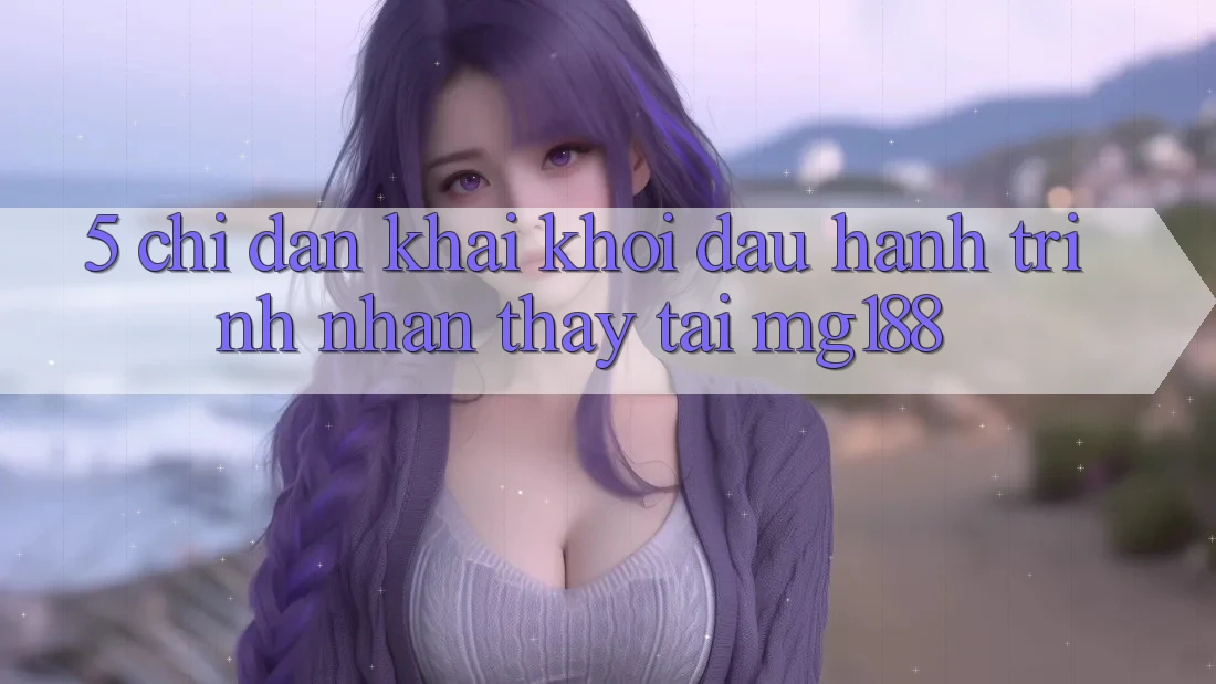 5. Chỉ dẫn Khai khởi đầu Hành Trình Nhận thấy Tại mg188 5. Chỉ dẫn Khai khởi đầu Hành Trình Nhận thấy Tại mg188