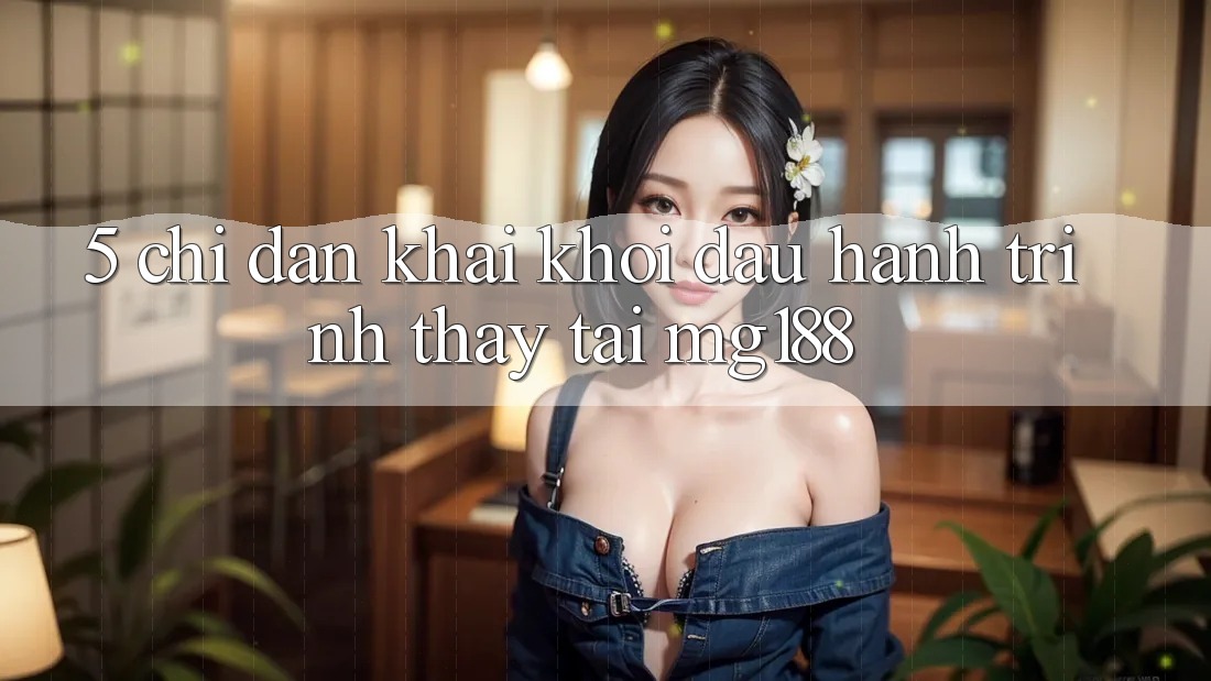 5. Chỉ dẫn Khai khởi đầu Hành Trình Thấy Tại mg188 5. Chỉ dẫn Khai khởi đầu Hành Trình Thấy Tại mg188