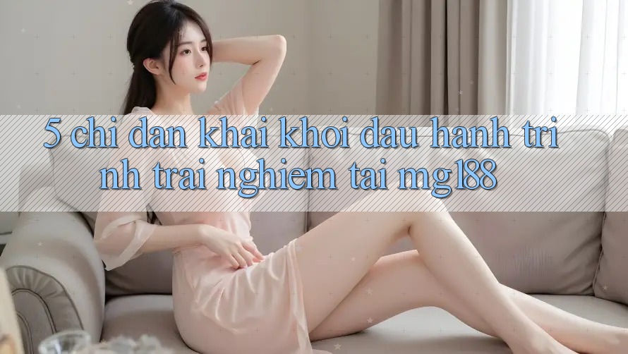 5. Chỉ dẫn Khai khởi đầu Hành Trình Trải Nghiệm Tại mg188 5. Chỉ dẫn Khai khởi đầu Hành Trình Trải Nghiệm Tại mg188
