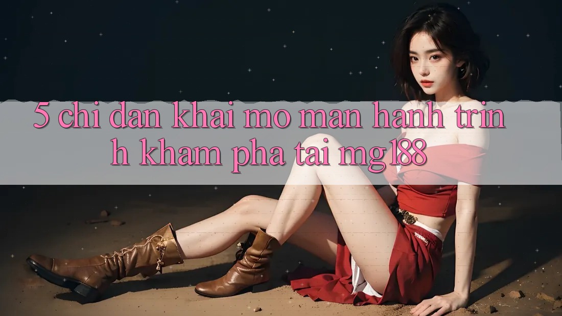5. Chỉ dẫn Khai mở màn Hành Trình Khám phá Tại mg188 5. Chỉ dẫn Khai mở màn Hành Trình Khám phá Tại mg188