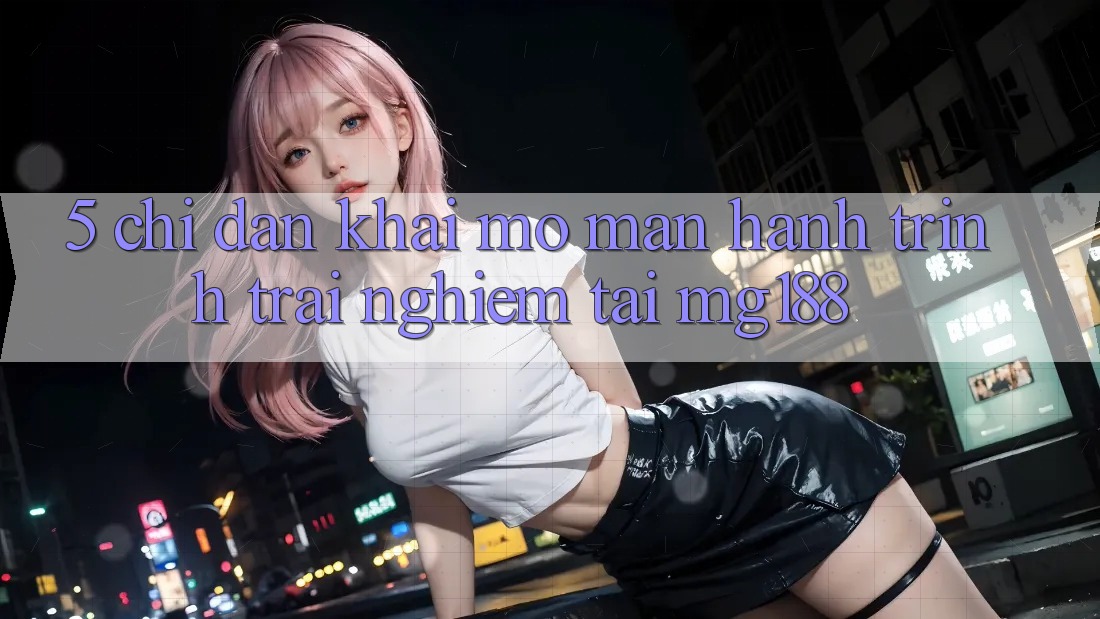 5. Chỉ dẫn Khai mở màn Hành Trình Trải Nghiệm Tại mg188 5. Chỉ dẫn Khai mở màn Hành Trình Trải Nghiệm Tại mg188