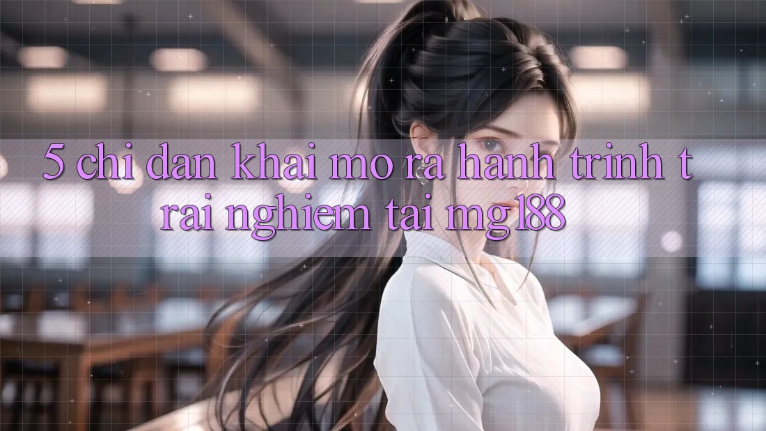 5. Chỉ dẫn Khai mở ra Hành Trình Trải Nghiệm Tại mg188 5. Chỉ dẫn Khai mở ra Hành Trình Trải Nghiệm Tại mg188