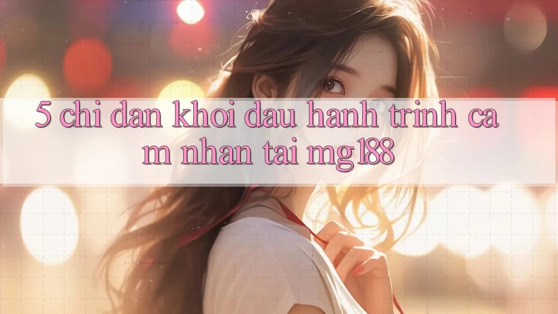 5. Chỉ dẫn Khởi đầu Hành Trình Cảm nhận Tại mg188 5. Chỉ dẫn Khởi đầu Hành Trình Cảm nhận Tại mg188
