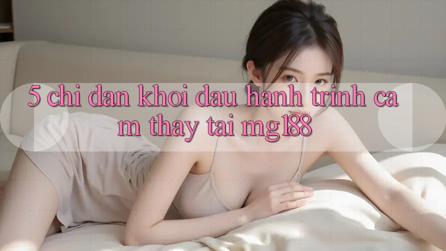 5. Chỉ dẫn Khởi đầu Hành Trình Cảm thấy Tại mg188 5. Chỉ dẫn Khởi đầu Hành Trình Cảm thấy Tại mg188