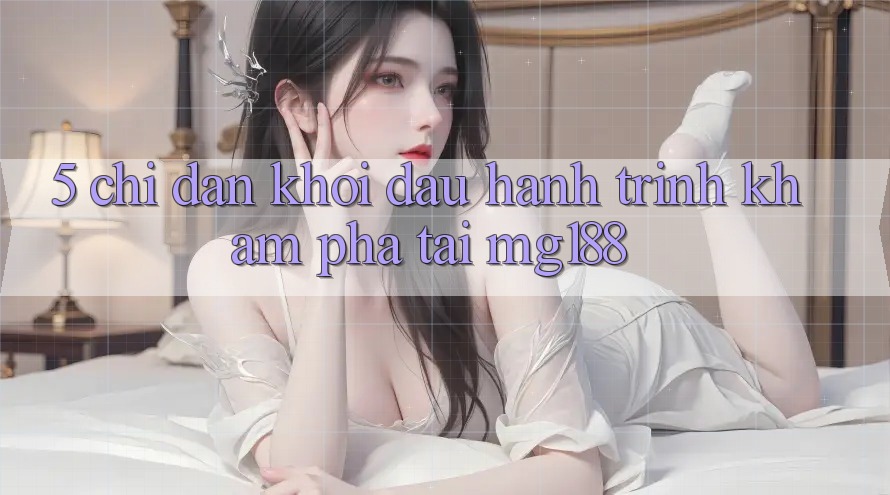 5. Chỉ dẫn Khởi đầu Hành Trình Khám phá Tại mg188 5. Chỉ dẫn Khởi đầu Hành Trình Khám phá Tại mg188