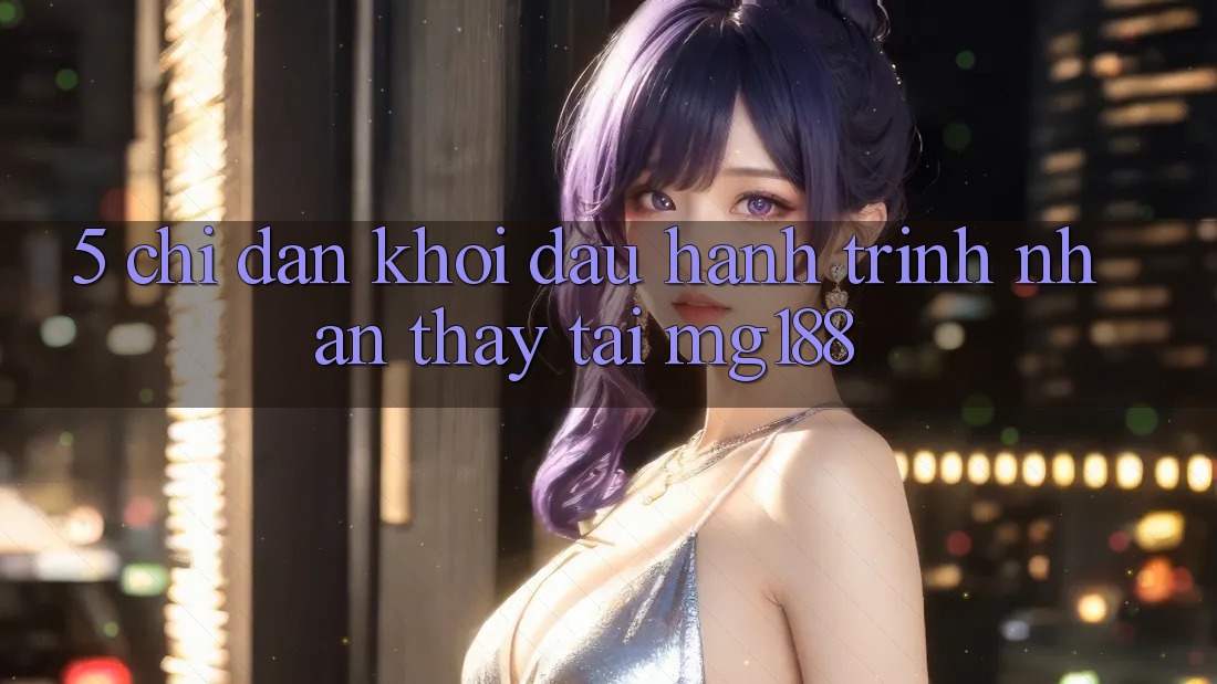 5. Chỉ dẫn Khởi đầu Hành Trình Nhận thấy Tại mg188 5. Chỉ dẫn Khởi đầu Hành Trình Nhận thấy Tại mg188