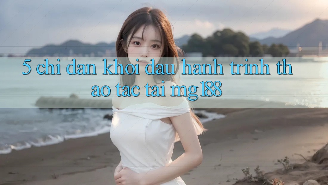 5. Chỉ dẫn Khởi đầu Hành Trình Thao tác Tại mg188 5. Chỉ dẫn Khởi đầu Hành Trình Thao tác Tại mg188