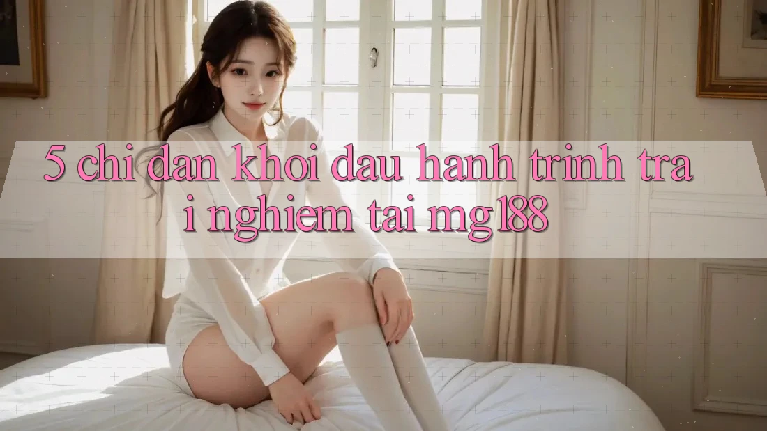 5. Chỉ dẫn Khởi đầu Hành Trình Trải Nghiệm Tại mg188 5. Chỉ dẫn Khởi đầu Hành Trình Trải Nghiệm Tại mg188