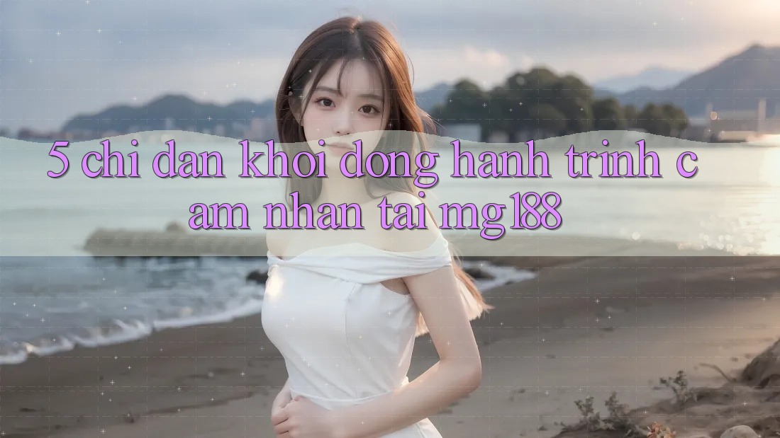 5. Chỉ dẫn Khởi động Hành Trình Cảm nhận Tại mg188 5. Chỉ dẫn Khởi động Hành Trình Cảm nhận Tại mg188