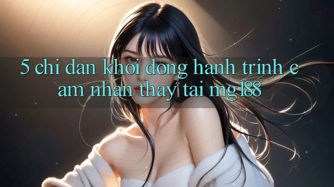 5. Chỉ dẫn Khởi động Hành Trình Cảm nhận thấy Tại mg188 5. Chỉ dẫn Khởi động Hành Trình Cảm nhận thấy Tại mg188