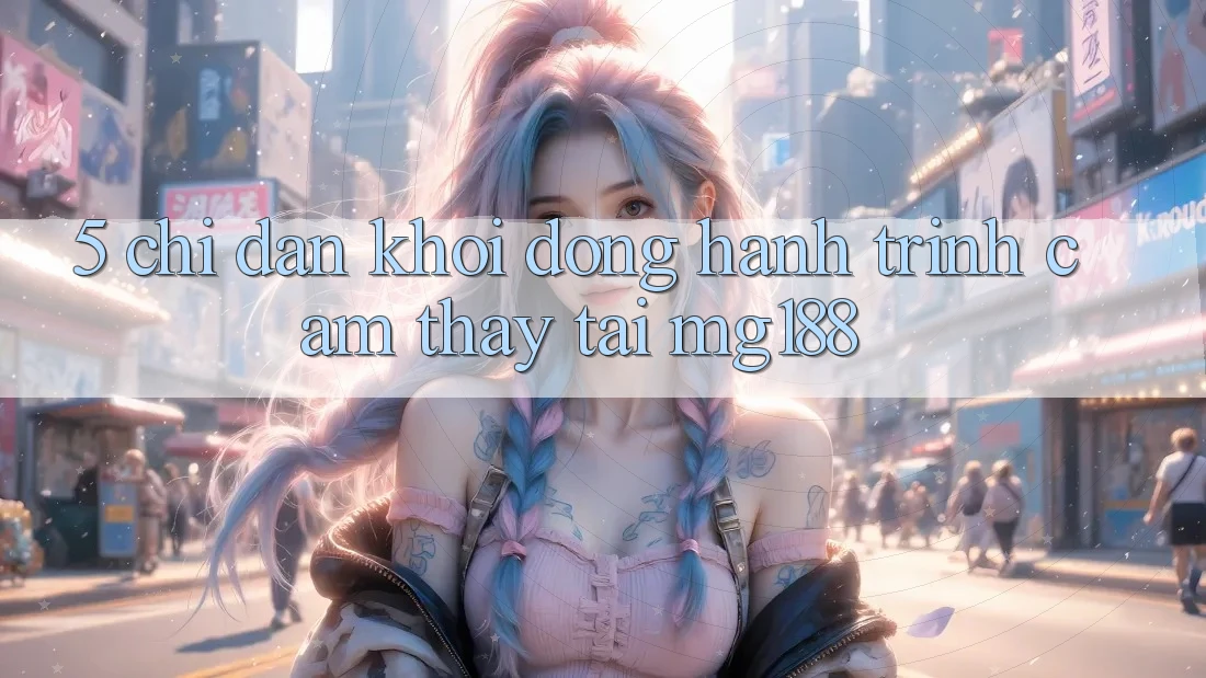 5. Chỉ dẫn Khởi động Hành Trình Cảm thấy Tại mg188 5. Chỉ dẫn Khởi động Hành Trình Cảm thấy Tại mg188