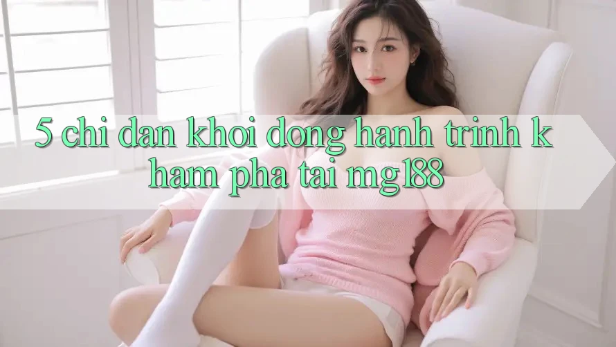 5. Chỉ dẫn Khởi động Hành Trình Khám phá Tại mg188 5. Chỉ dẫn Khởi động Hành Trình Khám phá Tại mg188