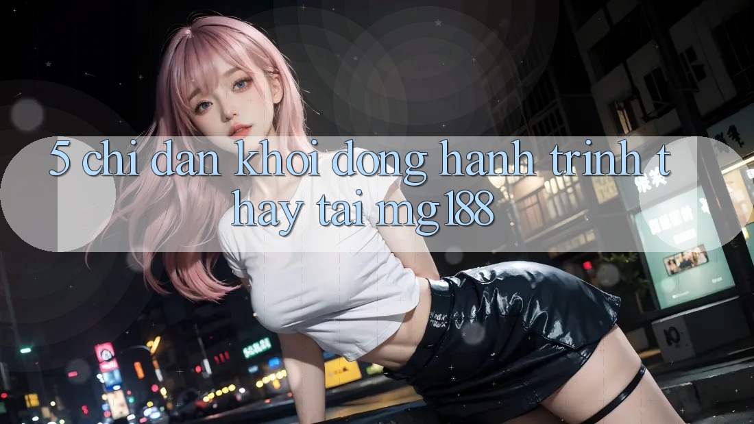 5. Chỉ dẫn Khởi động Hành Trình Thấy Tại mg188