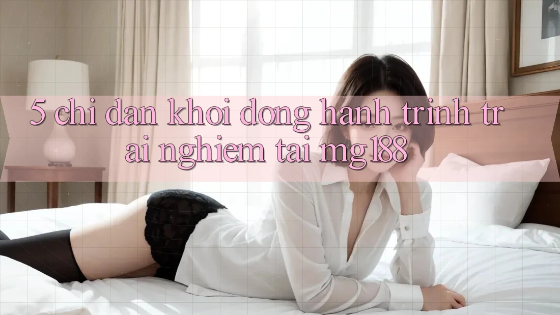 5. Chỉ dẫn Khởi động Hành Trình Trải Nghiệm Tại mg188