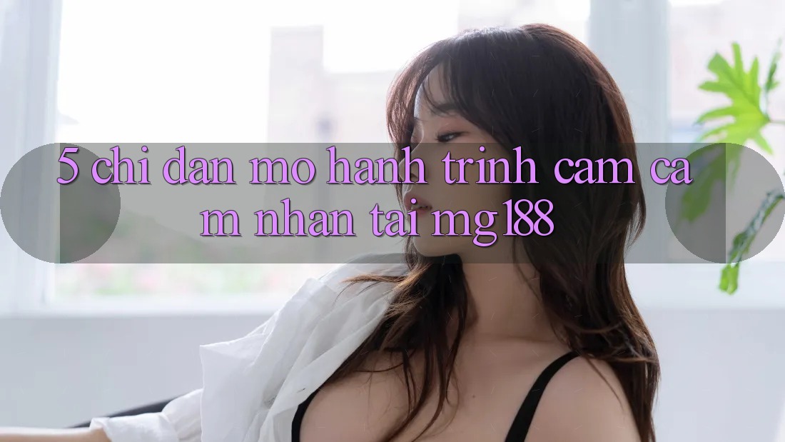 5. Chỉ dẫn Mở Hành Trình Cảm cảm nhận Tại mg188 5. Chỉ dẫn Mở Hành Trình Cảm cảm nhận Tại mg188