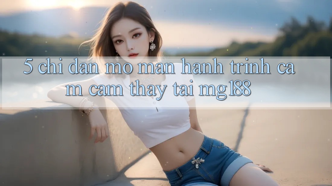 5. Chỉ dẫn Mở màn Hành Trình Cảm cảm thấy Tại mg188