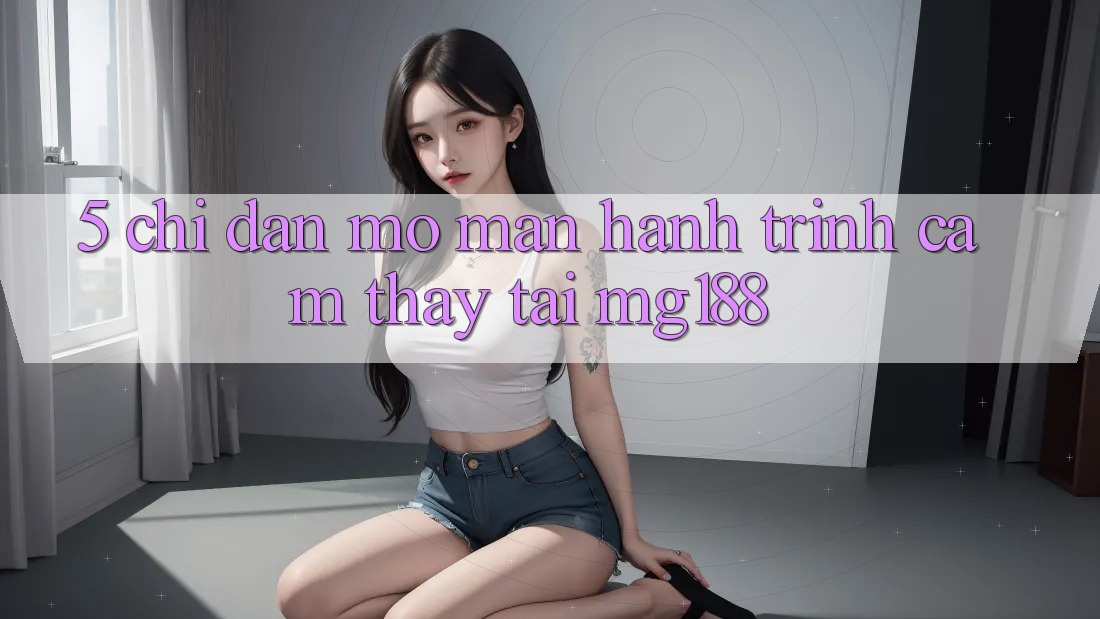 5. Chỉ dẫn Mở màn Hành Trình Cảm thấy Tại mg188 5. Chỉ dẫn Mở màn Hành Trình Cảm thấy Tại mg188