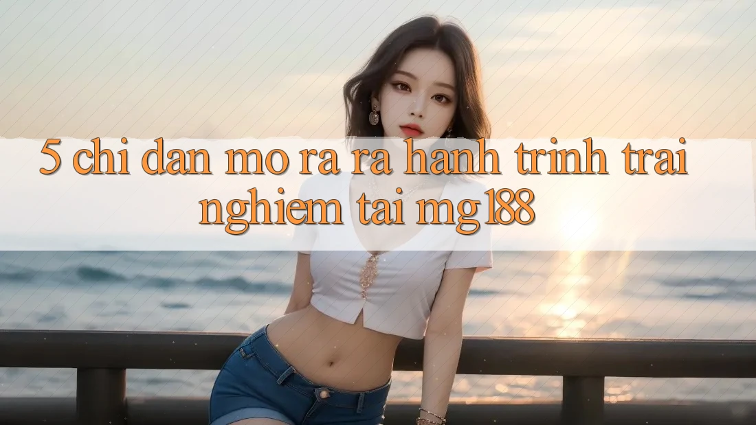 5. Chỉ dẫn Mở ra ra Hành Trình Trải Nghiệm Tại mg188 5. Chỉ dẫn Mở ra ra Hành Trình Trải Nghiệm Tại mg188