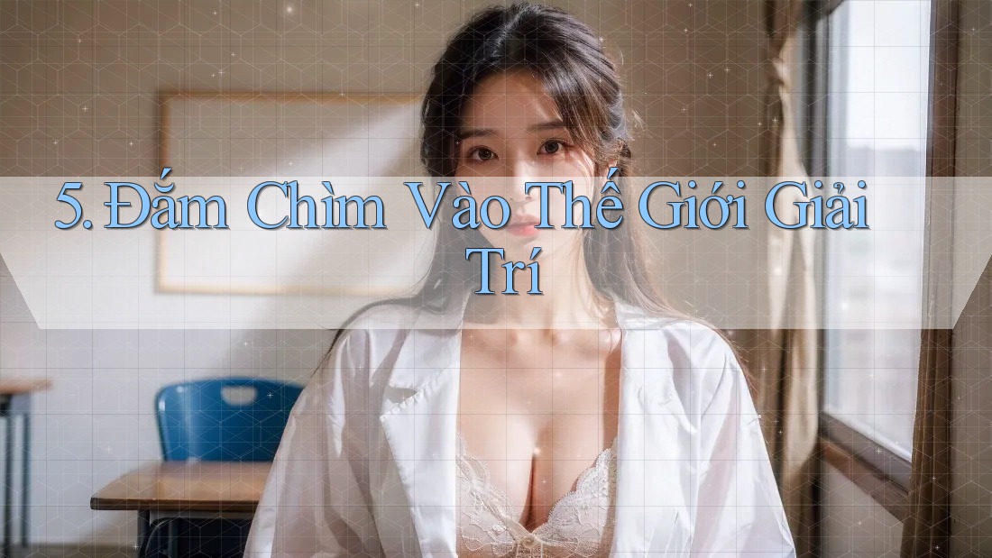 5. Đắm Chìm Vào Thế Giới Giải Trí
