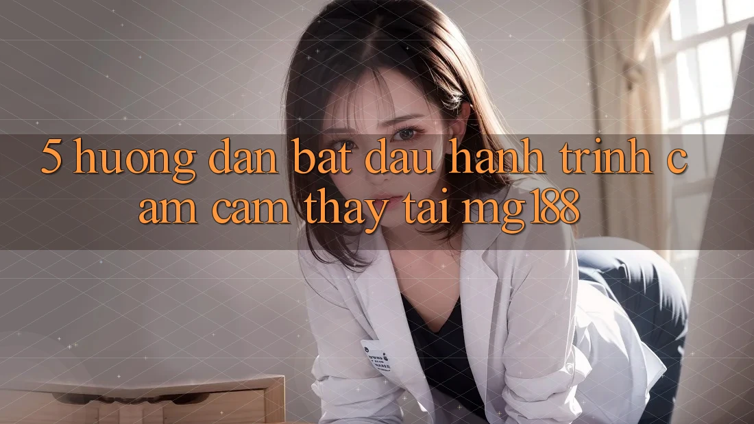 5. Hướng dẫn Bắt Đầu Hành Trình Cảm cảm thấy Tại mg188