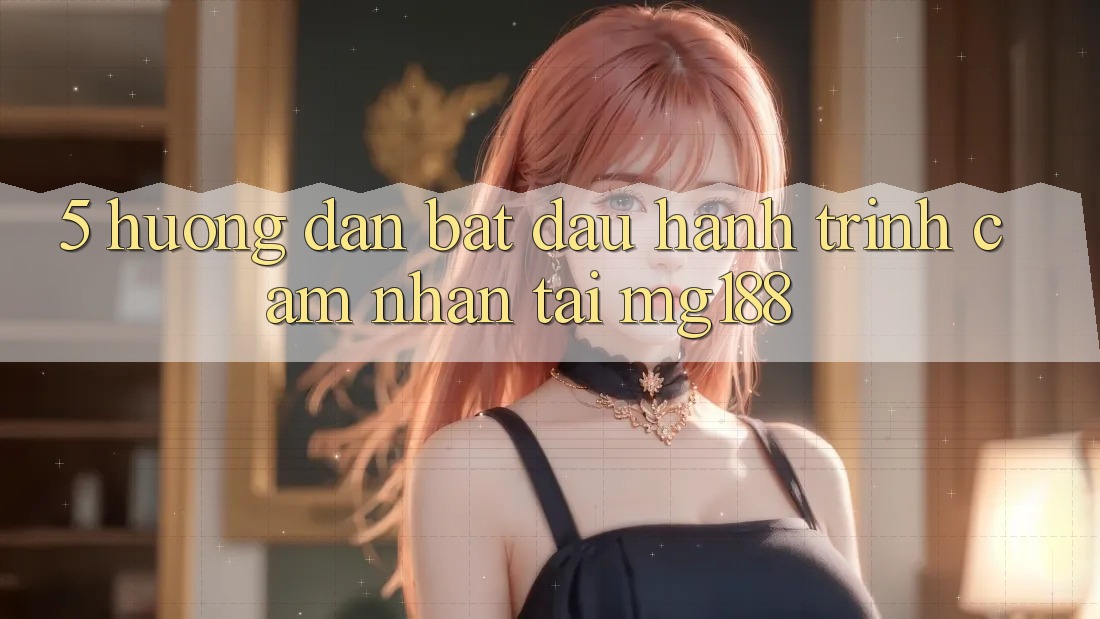 5. Hướng dẫn Bắt Đầu Hành Trình Cảm nhận Tại mg188 5. Hướng dẫn Bắt Đầu Hành Trình Cảm nhận Tại mg188
