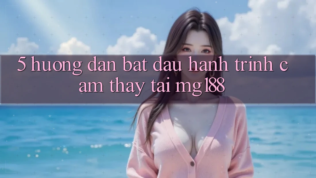 5. Hướng dẫn Bắt Đầu Hành Trình Cảm thấy Tại mg188 5. Hướng dẫn Bắt Đầu Hành Trình Cảm thấy Tại mg188