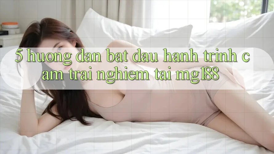 5. Hướng dẫn Bắt Đầu Hành Trình Cảm trải nghiệm Tại mg188