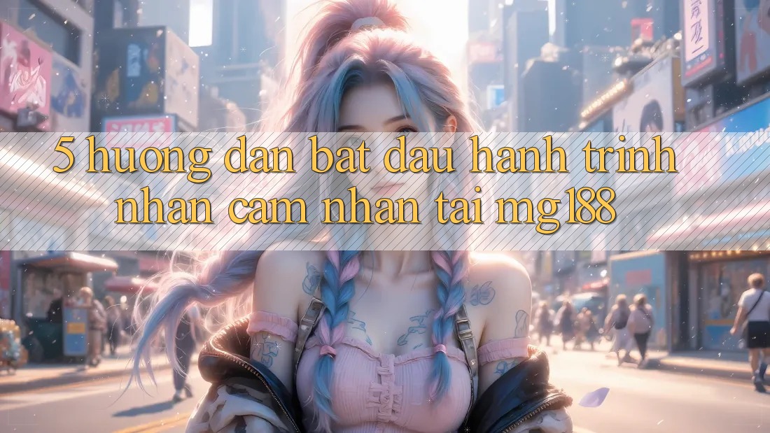 5. Hướng dẫn Bắt Đầu Hành Trình Nhận cảm nhận Tại mg188