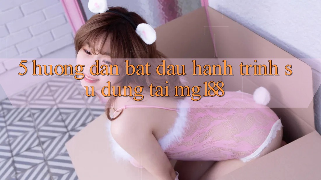 5. Hướng dẫn Bắt Đầu Hành Trình Sử dụng Tại mg188 5. Hướng dẫn Bắt Đầu Hành Trình Sử dụng Tại mg188