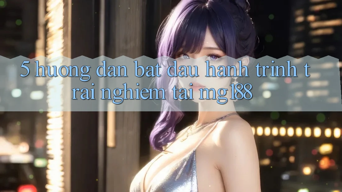 5. Hướng dẫn Bắt Đầu Hành Trình Trải nghiệm Tại mg188 5. Hướng dẫn Bắt Đầu Hành Trình Trải nghiệm Tại mg188