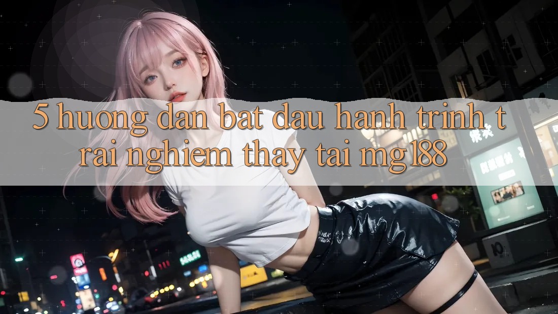 5. Hướng dẫn Bắt Đầu Hành Trình Trải nghiệm thấy Tại mg188
