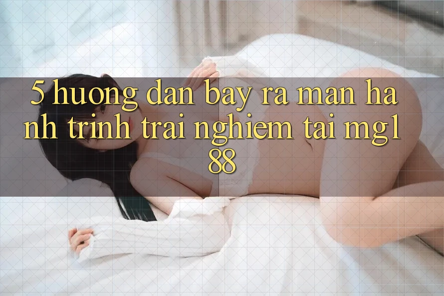 5. Hướng dẫn Bày ra màn Hành Trình Trải nghiệm Tại mg188 5. Hướng dẫn Bày ra màn Hành Trình Trải nghiệm Tại mg188