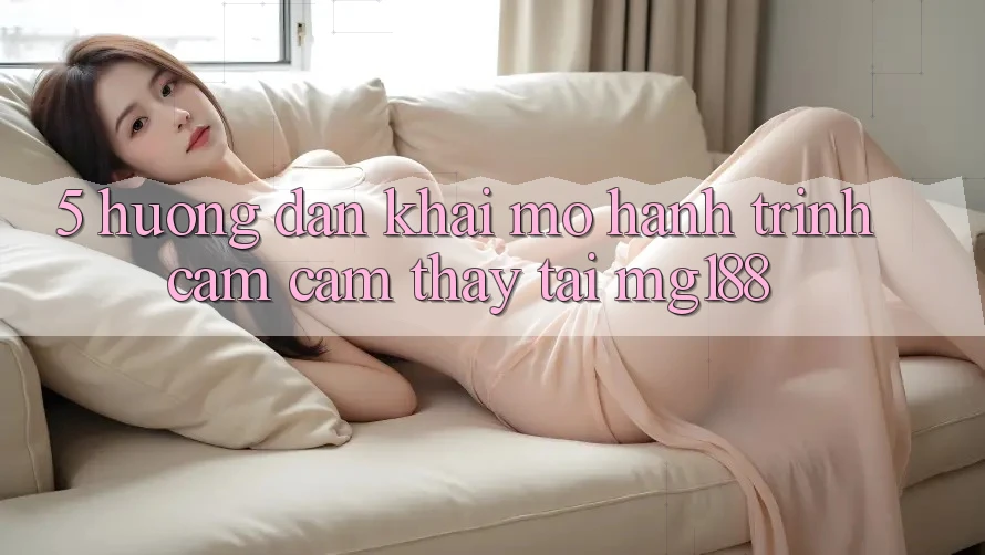 5. Hướng dẫn Khai mở Hành Trình Cảm cảm thấy Tại mg188