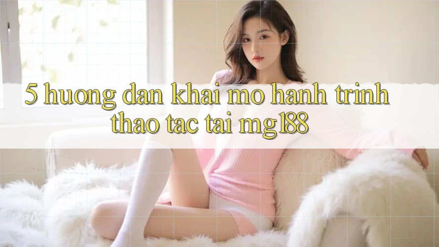 5. Hướng dẫn Khai mở Hành Trình Thao tác Tại mg188 5. Hướng dẫn Khai mở Hành Trình Thao tác Tại mg188