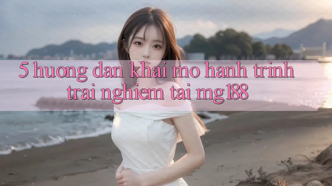 5. Hướng dẫn Khai mở Hành Trình Trải Nghiệm Tại mg188 5. Hướng dẫn Khai mở Hành Trình Trải Nghiệm Tại mg188