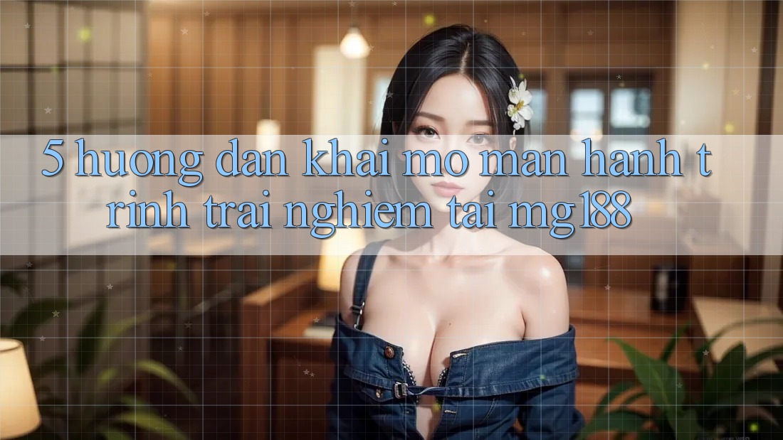 5. Hướng dẫn Khai mở màn Hành Trình Trải Nghiệm Tại mg188 5. Hướng dẫn Khai mở màn Hành Trình Trải Nghiệm Tại mg188