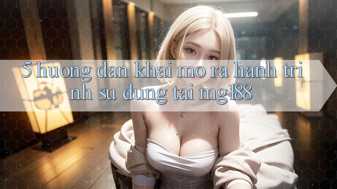 5. Hướng dẫn Khai mở ra Hành Trình Sử dụng Tại mg188 5. Hướng dẫn Khai mở ra Hành Trình Sử dụng Tại mg188
