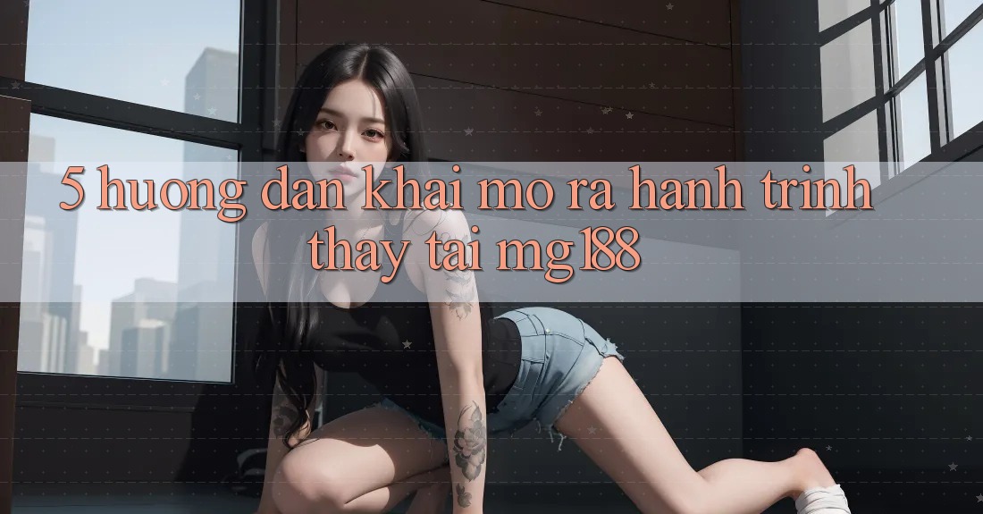 5. Hướng dẫn Khai mở ra Hành Trình Thấy Tại mg188 5. Hướng dẫn Khai mở ra Hành Trình Thấy Tại mg188