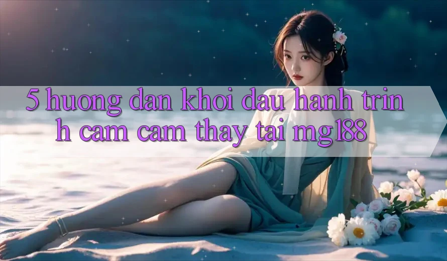5. Hướng dẫn Khởi đầu Hành Trình Cảm cảm thấy Tại mg188 5. Hướng dẫn Khởi đầu Hành Trình Cảm cảm thấy Tại mg188