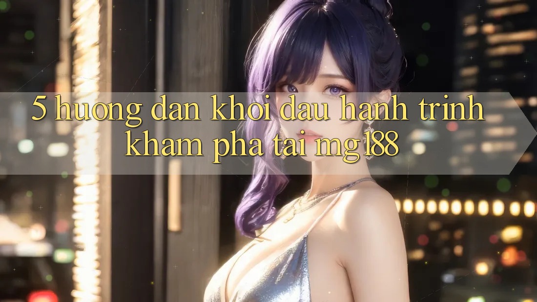 5. Hướng dẫn Khởi đầu Hành Trình Khám phá Tại mg188 5. Hướng dẫn Khởi đầu Hành Trình Khám phá Tại mg188